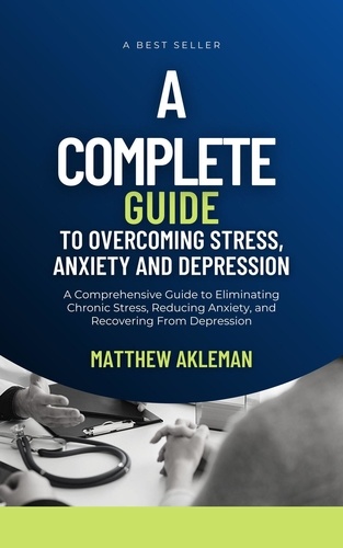  Matthew Akleman - A Complete Guide to Overcoming Stress, Anxiety, and Depression: A Comprehensive Guide to Eliminating Chronic Stress, Reducing Anxiety, and Recovering From Depression.