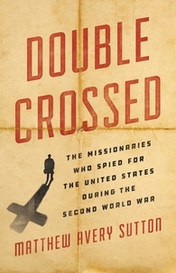Matthew Avery Sutton - Double Crossed - The Missionaries Who Spied for the United States During the Second World War.