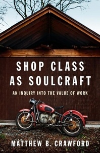 Matthew B. CRAWFORD - Shop Class as Soulcraft: An Inquiry Into the Value of Work.