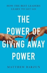 Matthew Barzun - The Power of Giving Away Power - How the Best Leaders Learn to Let Go.