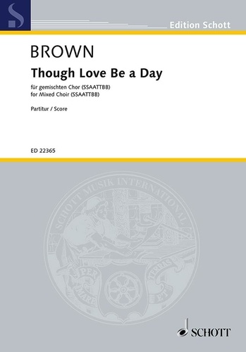 Matthew Brown - Edition Schott  : Though Love Be a Day - mixed choir (SSAATTBB) a cappella. Partition de chœur..