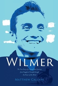  Matthew Callans - Wilmer: The True Story of a Young Man's Journey from Tragedy to Triumph through the Power of the Mind.