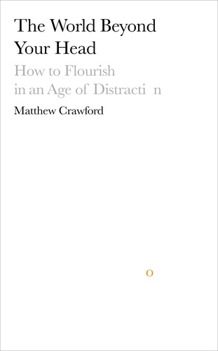 Matthew Crawford - The World Beyond Your Head - How to Flourish in an Age of Distraction.