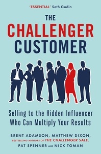 Matthew Dixon et Brent Adamson - The Challenger Customer - Selling to the Hidden Influencer Who Can Multiply Your Results.