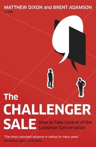 Matthew Dixon et Brent Adamson - The Challenger Sale - How To Take Control of the Customer Conversation.