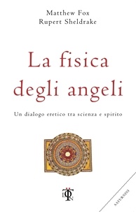 Matthew Fox et Rupert Sheldrake - La fisica degli angeli - Un dialogo eretico tra scienza e spirito.