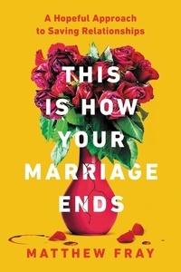 Matthew Fray - This Is How Your Marriage Ends - A Hopeful Approach to Saving Relationships.