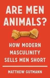 Matthew Gutmann - Are Men Animals? - How Modern Masculinity Sells Men Short.