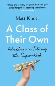 Matthew Hammett Knott - A Class of Their Own - Adventures in Tutoring the Super-Rich.