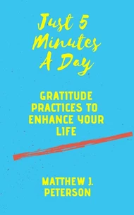 Just Five Minutes A Day: Gratitude Practices to Enhance Your Life