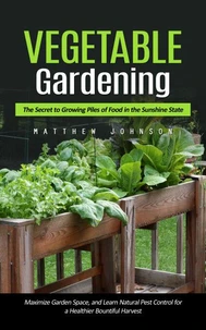Vegetable Gardening: The Secret to Growing Piles of Food in the Sunshine State (Maximize Garden Space, and Learn Natural Pest Control for a Healthier Bountiful Harvest)