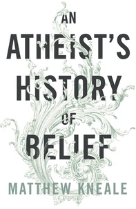 Matthew Kneale - An Atheist's History of Belief - Understanding Our Most Extraordinary Invention.