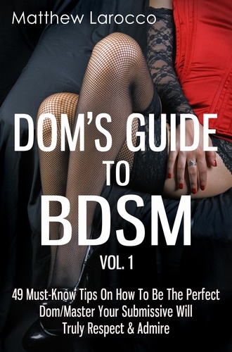  Matthew Larocco - Dom's Guide To BDSM Vol. 1: 49 Must-Know Tips On How To Be The Perfect Dom/Master Your Submissive Will Truly Respect &amp; Admire.