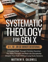 Systematic Theology for Gen X: A 1-, 10-, or 30-Minute Devotional: A Guided Walk Through Christian Doctrine, Key Bible Passages and Real-Life Discipleship-Deepen Your Faith Without Long Study Sessions
