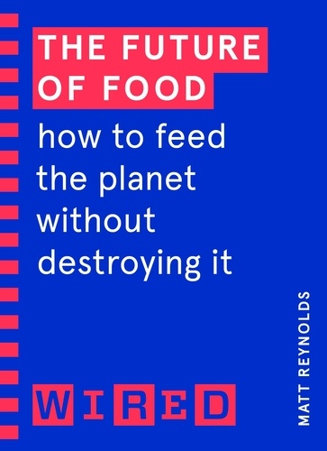 Matthew Reynolds - The Future of Food (WIRED guides) - How to Feed the Planet Without Destroying It.