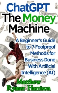  Matthew Rymer Harrison - ChatGPT The Money Machine A Beginner's Guide to 7 Foolproof Methods for Business Done With Artificial Intelligence (AI).