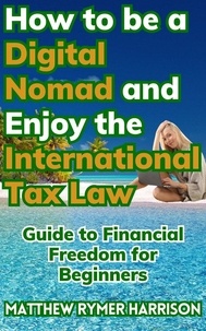  Matthew Rymer Harrison - How to be a Digital Nomad and Enjoy the International Tax Law Guide to Financial Freedom for Beginners.