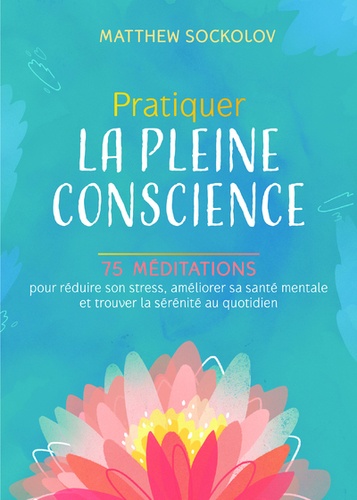 Pratiquer la pleine conscience. 75 méditations pour réduire son stress, améliorer sa santé mentale et trouver la sérénité au quotidien