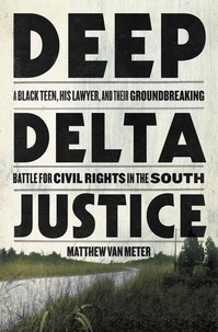 Matthew Van Meter - Deep Delta Justice - A Black Teen, His Lawyer, and Their Groundbreaking Battle for Civil Rights in the South.