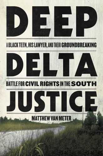 Deep Delta Justice. A Black Teen, His Lawyer, and Their Groundbreaking Battle for Civil Rights in the South