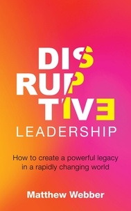  Matthew Webber - Disruptive Leadership: How to Create a Powerful Legacy in a Rapidly Changing World.