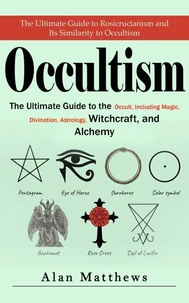 Occultism: The Ultimate Guide to Rosicrucianism and Its Similarity to Occultism (The Ultimate Guide to the Occult, Including Magic, Divination, Astrology, Witchcraft, and Alchemy)