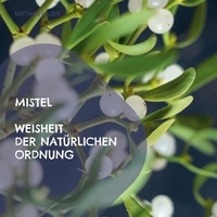 Matthias Felder - Mistel - Weisheit der natürlichen Ordnung - Beschreibung der Heilkräfte der Mistel - Viscum album für Körper, Geist und Seele.
