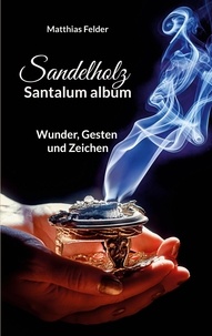 Matthias Felder - Sandelholz - Santalum album - Wunder, Gesten und Zeichen.