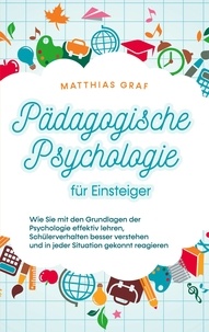 Matthias Graf - Pädagogische Psychologie für Einsteiger - Wie Sie mit den Grundlagen der Psychologie effektiv lehren, Schülerverhalten besser verstehen und in jeder Situation gekonnt reagieren.