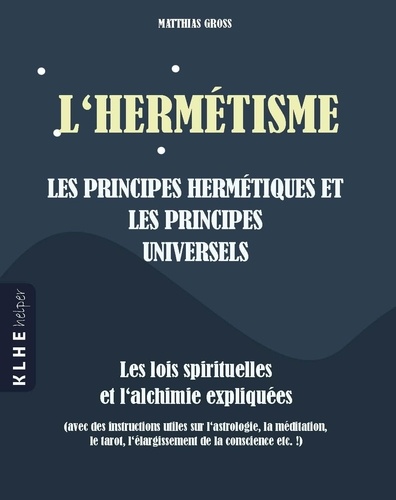 Matthias Gross - Hermétisme - Les principes hermétiques et les principes universels : les lois spirituelles et l'achimie expliquées (avec des instructions utiles sur l'élargissment de la conscience).