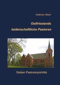 Matthias Hilbert - Ostfrieslands leidenschaftliche Pastoren - Sieben Pastorenporträts.