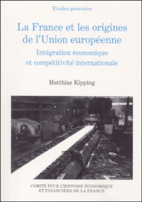 Matthias Kipping - La France et les origines de l'Union européenne (1944-1952). - Intégration économique et compétitivité internationale.