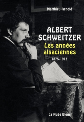 Matthieu Arnold - Albert Schweitzer - Les années alsaciennes (1875-1913).