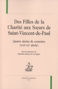 Matthieu Brejon de Lavergnée - Des Filles de la Charité aux Soeurs de Saint-Vincent-de-Paul - Quatre siècles de cornettes (XVIIe-XXe siècle).