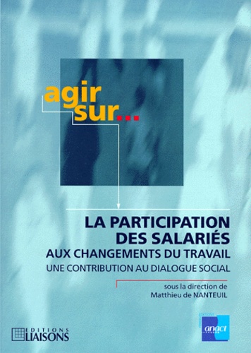 Matthieu de Nanteuil - LA PARTICIPATION DES SALARIES AUX CHANGEMENTS DU TRAVAIL. - Une contribution au dialogue sociale.