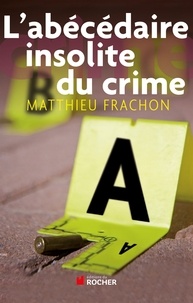 Matthieu Frachon - L'abécédaire insolite du crime.