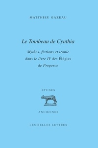 Matthieu Gazeau - Le Tombeau de Cynthia - Mythes, fictions et ironie dans le livre IV des Elégies de Properce.
