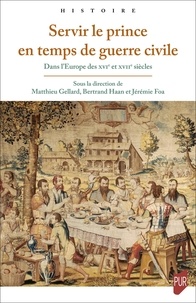 Matthieu Gellard et Bertrand Haan - Servir le prince en temps de guerre civile - Dans l'Europe des XVIe et XVIIe siècles.