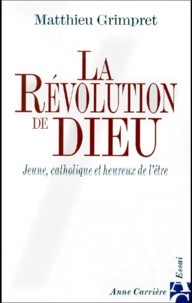 Matthieu Grimpret - La Revolution De Dieu. Jeune, Catholique Et Heureux De L'Etre.