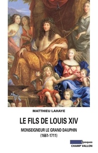 Matthieu Lahaye - Le fils de Louis XIV - Monseigneur le grand Dauphin (1661-1711).
