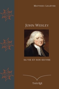 Matthieu Lelièvre - John Wesley, sa vie et son oeuvre.