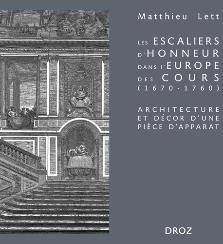 Matthieu Lett - Les escaliers d'honneur dans l'Europe des cours (1670-1760) - Architecture et décor d'une pièce d'apparat.