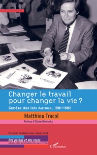 Matthieu Tracol - Changer le travail pour changer la vie ? - Genèse des lois Auroux, 1981-1982.