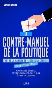 Matthieu Verrier - Le contre-manuel de la politique - L'art et la manière de flinguer sa carrière en 200 histoires vraies.