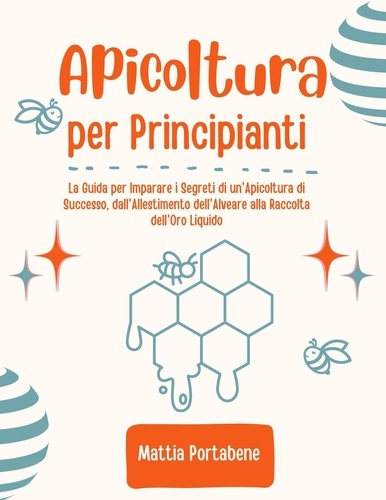  Mattia Portabene - Apicoltura per Principianti: La Guida per Imparare i Segreti di un'Apicoltura di Successo, dall'Allestimento dell'Alveare alla Raccolta dell'Oro Liquido.