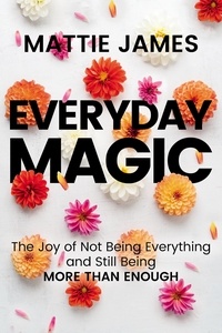 Mattie James - Everyday MAGIC - The Joy of Not Being Everything and Still Being More Than Enough.