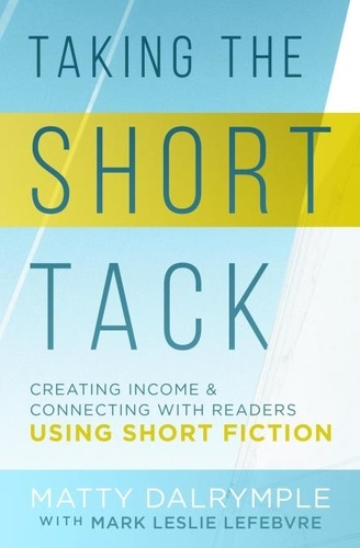  Matty Dalrymple et  Mark Leslie Lefebvre - Taking the Short Tack: Creating Income and Connecting with Readers Using Short Fiction.