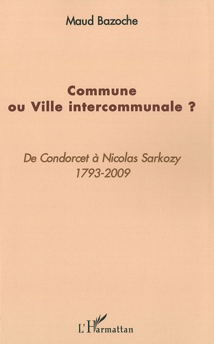 Maud Bazoche - Commune ou Ville intercommunale ? - De Condorcet à Nicolas Sarkozy 1793-2009.