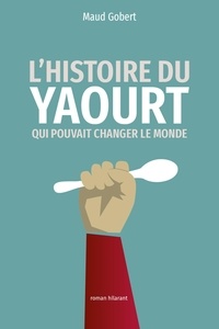 Maud Gobert - L'histoire du yaourt qui pouvait changer le monde - roman hilarant.