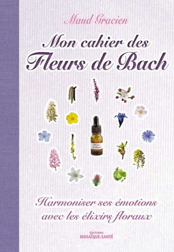 Mon cahier des Fleurs de Bach. Harmoniser ses émotions avec les elixirs floraux